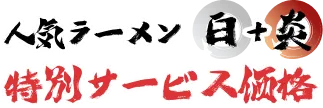 人気ラーメン白＋炎特別サービス価格